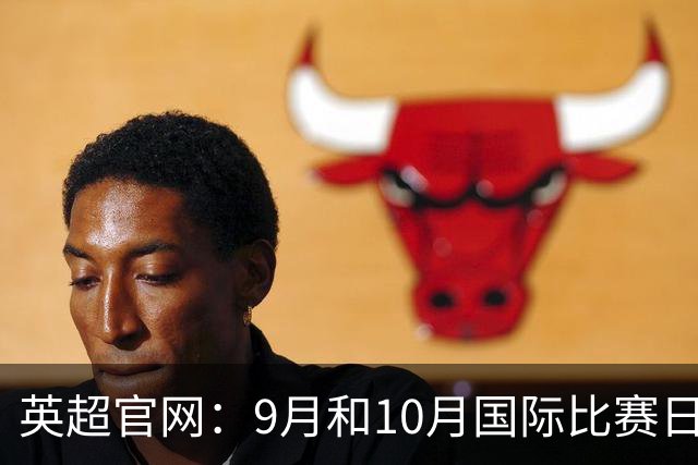 英超官网：9月和10月国际比赛日合并，减少对俱乐部的干扰