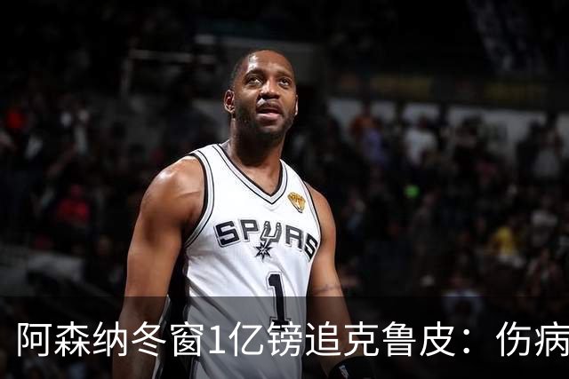 阿森纳冬窗1亿镑追克鲁皮：伤病风险下的争冠豪赌